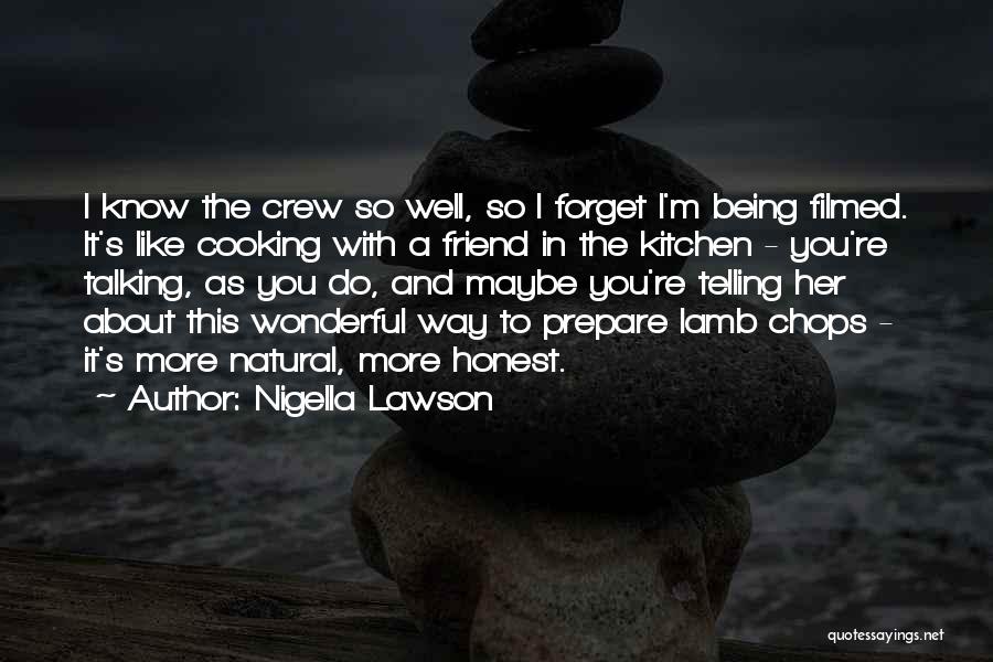 Nigella Lawson Quotes: I Know The Crew So Well, So I Forget I'm Being Filmed. It's Like Cooking With A Friend In The