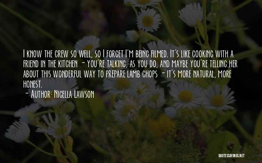 Nigella Lawson Quotes: I Know The Crew So Well, So I Forget I'm Being Filmed. It's Like Cooking With A Friend In The