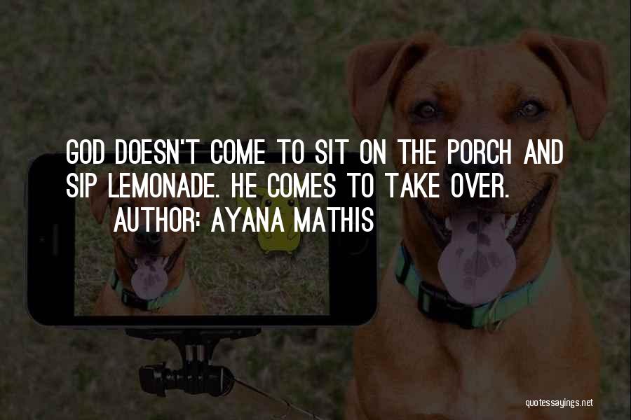 Ayana Mathis Quotes: God Doesn't Come To Sit On The Porch And Sip Lemonade. He Comes To Take Over.