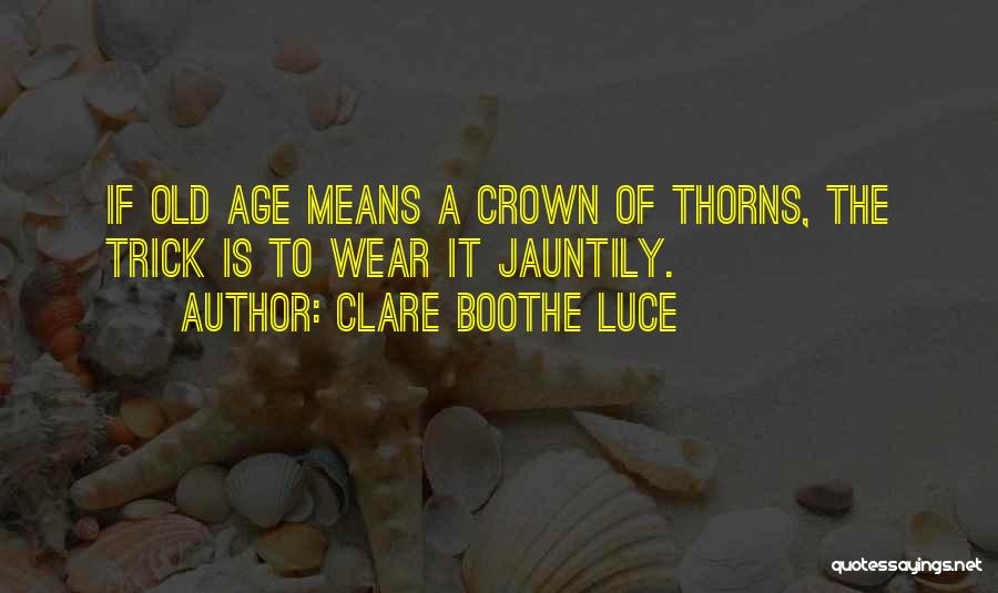 Clare Boothe Luce Quotes: If Old Age Means A Crown Of Thorns, The Trick Is To Wear It Jauntily.