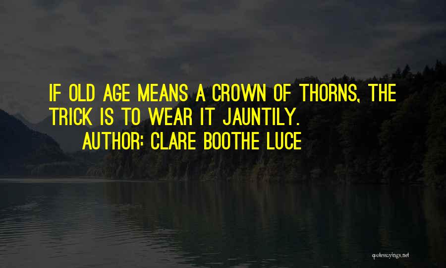 Clare Boothe Luce Quotes: If Old Age Means A Crown Of Thorns, The Trick Is To Wear It Jauntily.