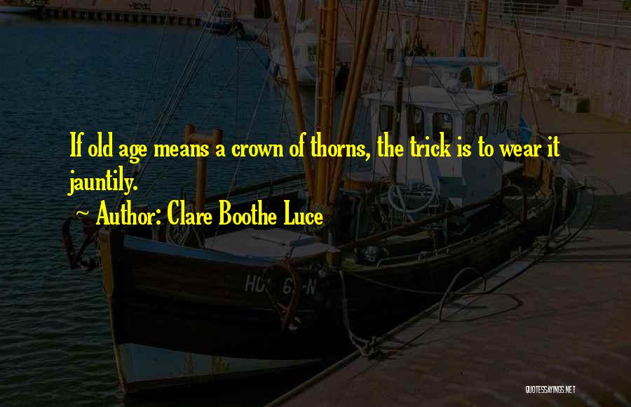 Clare Boothe Luce Quotes: If Old Age Means A Crown Of Thorns, The Trick Is To Wear It Jauntily.