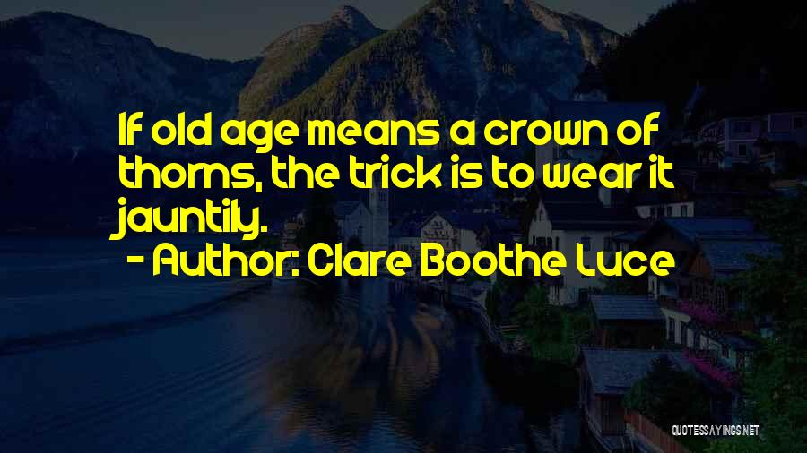 Clare Boothe Luce Quotes: If Old Age Means A Crown Of Thorns, The Trick Is To Wear It Jauntily.