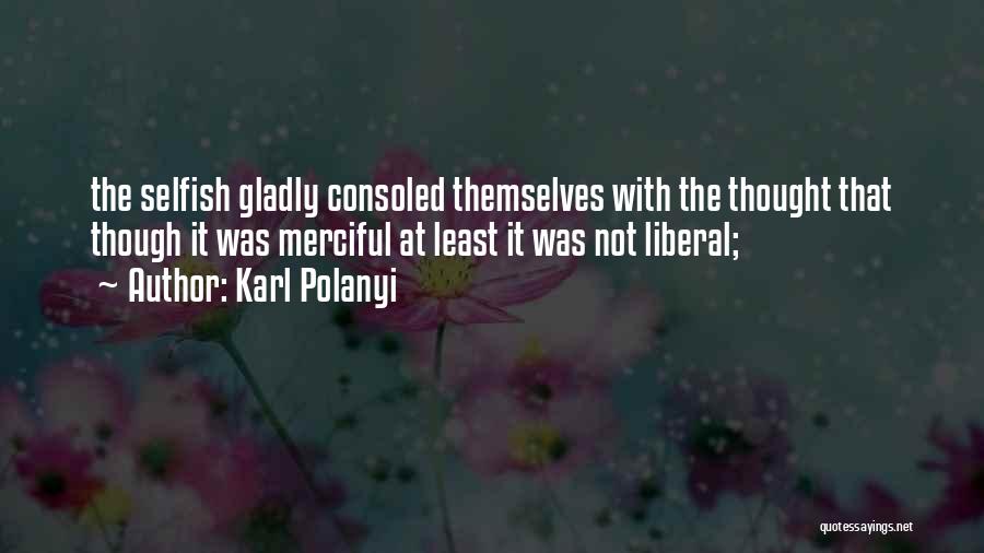 Karl Polanyi Quotes: The Selfish Gladly Consoled Themselves With The Thought That Though It Was Merciful At Least It Was Not Liberal;