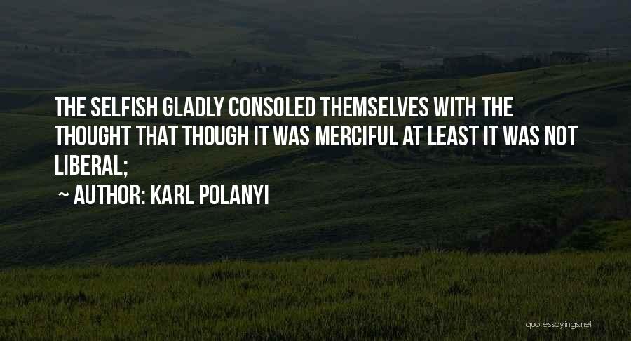 Karl Polanyi Quotes: The Selfish Gladly Consoled Themselves With The Thought That Though It Was Merciful At Least It Was Not Liberal;