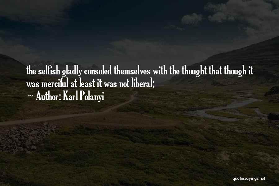 Karl Polanyi Quotes: The Selfish Gladly Consoled Themselves With The Thought That Though It Was Merciful At Least It Was Not Liberal;