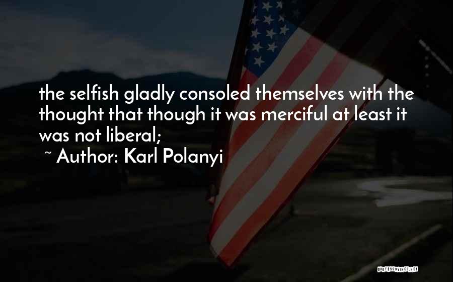 Karl Polanyi Quotes: The Selfish Gladly Consoled Themselves With The Thought That Though It Was Merciful At Least It Was Not Liberal;
