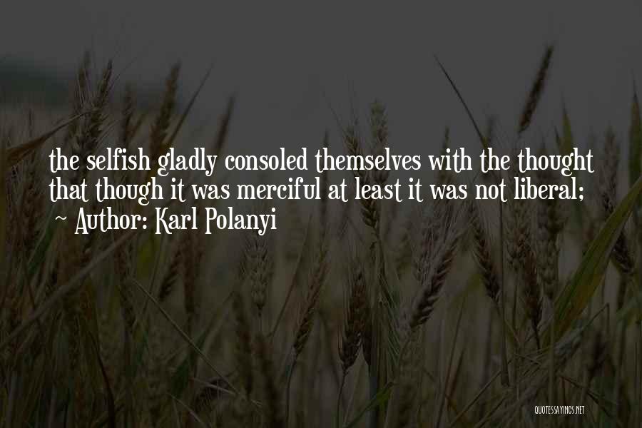 Karl Polanyi Quotes: The Selfish Gladly Consoled Themselves With The Thought That Though It Was Merciful At Least It Was Not Liberal;