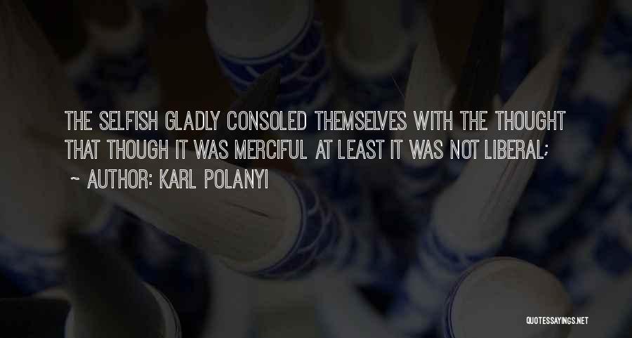 Karl Polanyi Quotes: The Selfish Gladly Consoled Themselves With The Thought That Though It Was Merciful At Least It Was Not Liberal;