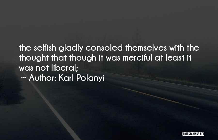 Karl Polanyi Quotes: The Selfish Gladly Consoled Themselves With The Thought That Though It Was Merciful At Least It Was Not Liberal;