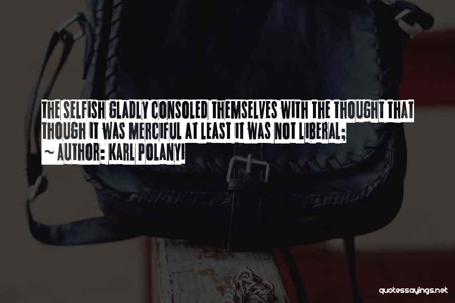 Karl Polanyi Quotes: The Selfish Gladly Consoled Themselves With The Thought That Though It Was Merciful At Least It Was Not Liberal;