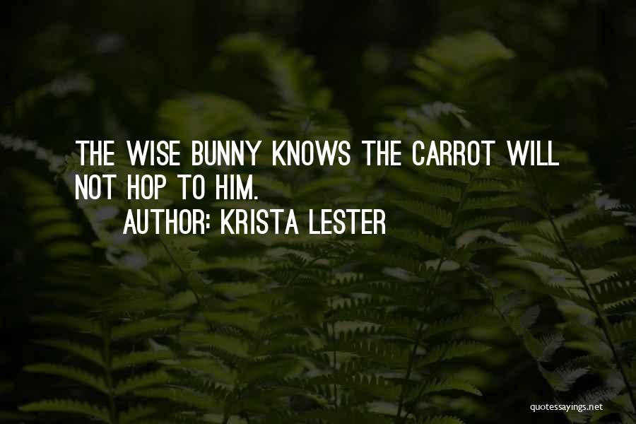 Krista Lester Quotes: The Wise Bunny Knows The Carrot Will Not Hop To Him.