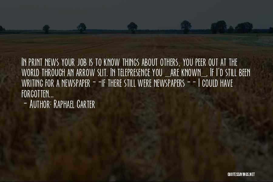 Raphael Carter Quotes: In Print News Your Job Is To Know Things About Others, You Peer Out At The World Through An Arrow