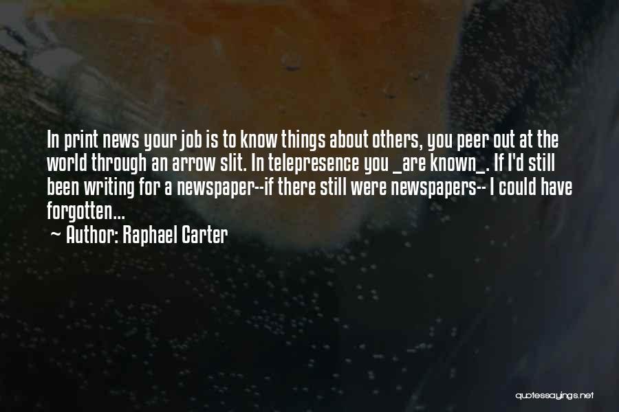 Raphael Carter Quotes: In Print News Your Job Is To Know Things About Others, You Peer Out At The World Through An Arrow