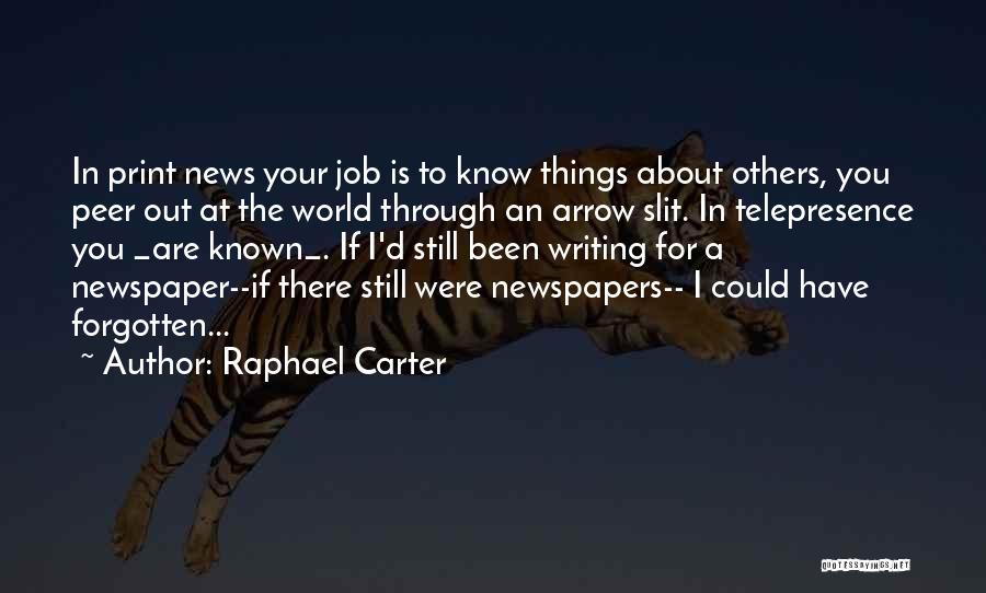Raphael Carter Quotes: In Print News Your Job Is To Know Things About Others, You Peer Out At The World Through An Arrow