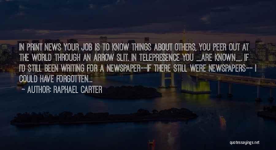 Raphael Carter Quotes: In Print News Your Job Is To Know Things About Others, You Peer Out At The World Through An Arrow