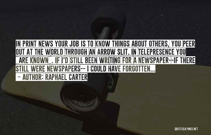 Raphael Carter Quotes: In Print News Your Job Is To Know Things About Others, You Peer Out At The World Through An Arrow