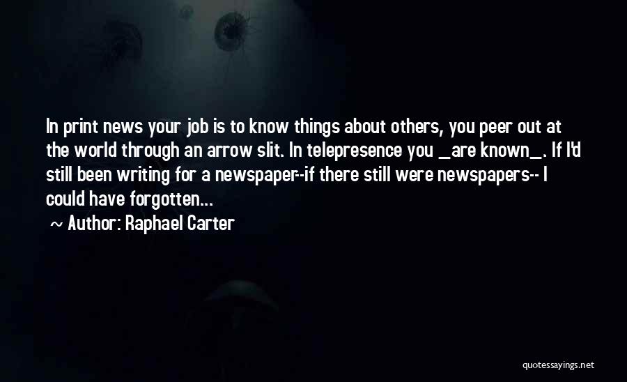 Raphael Carter Quotes: In Print News Your Job Is To Know Things About Others, You Peer Out At The World Through An Arrow