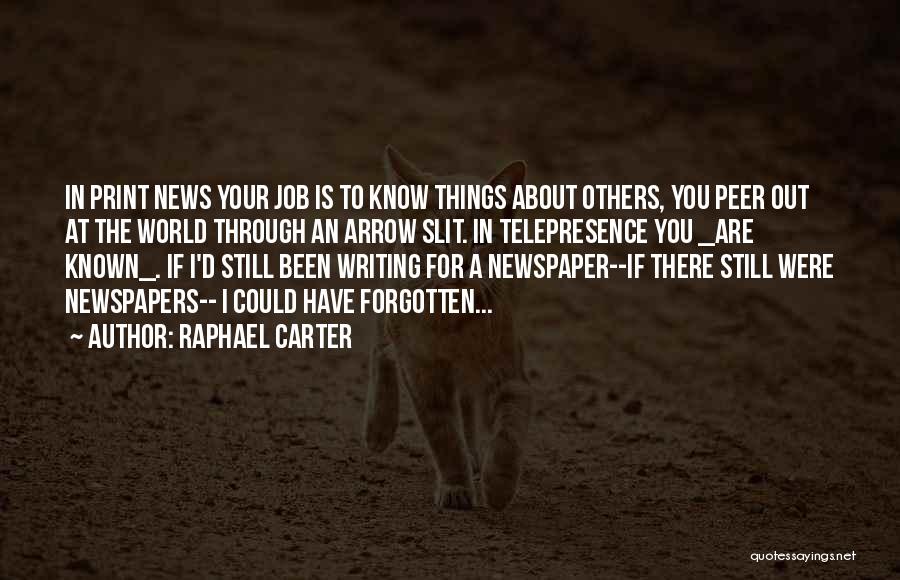 Raphael Carter Quotes: In Print News Your Job Is To Know Things About Others, You Peer Out At The World Through An Arrow