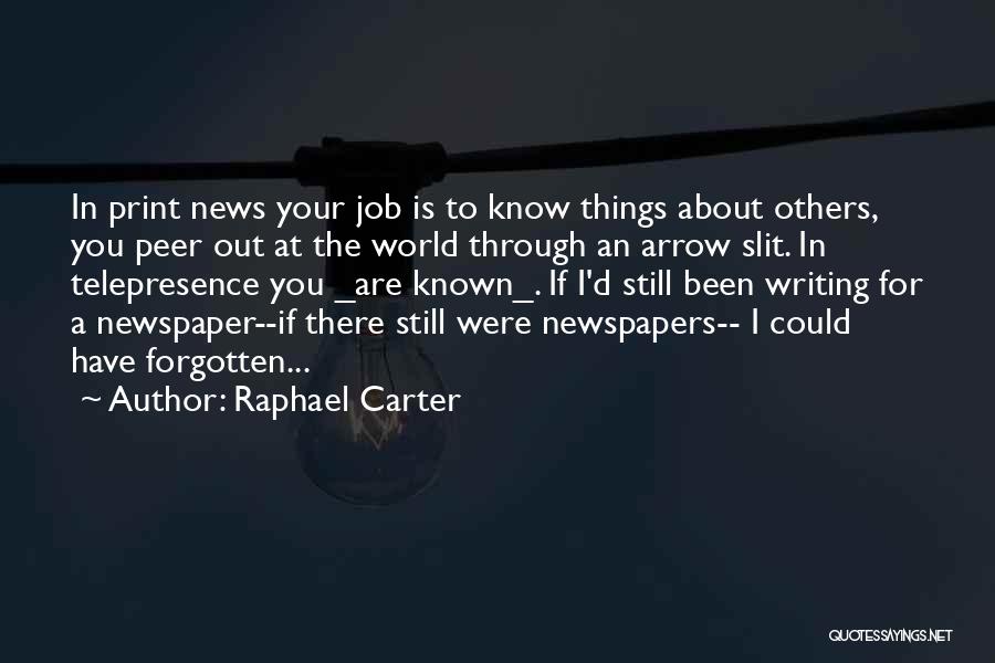Raphael Carter Quotes: In Print News Your Job Is To Know Things About Others, You Peer Out At The World Through An Arrow