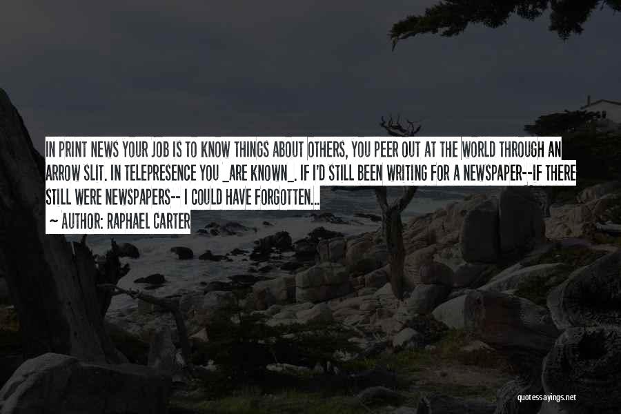 Raphael Carter Quotes: In Print News Your Job Is To Know Things About Others, You Peer Out At The World Through An Arrow