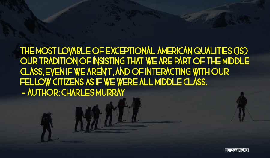 Charles Murray Quotes: The Most Lovable Of Exceptional American Qualities (is) Our Tradition Of Insisting That We Are Part Of The Middle Class,