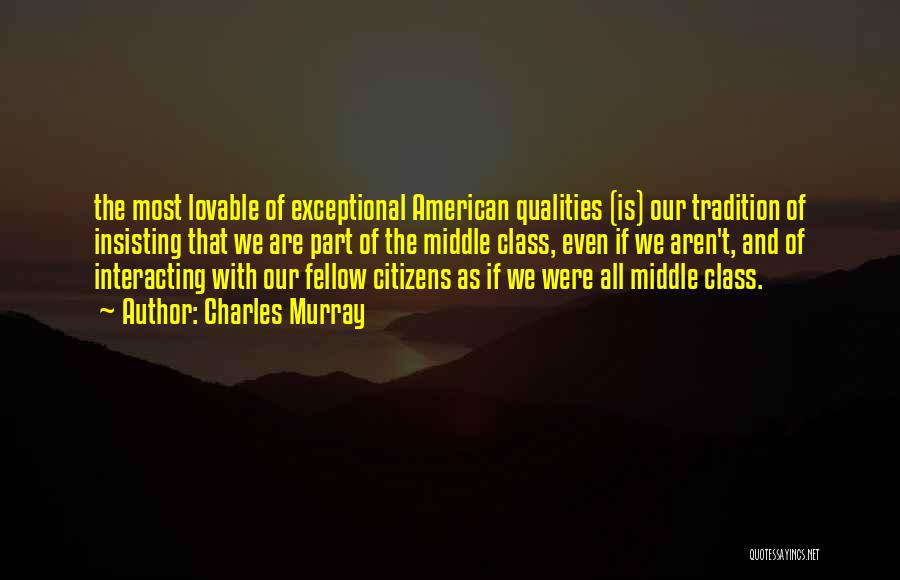 Charles Murray Quotes: The Most Lovable Of Exceptional American Qualities (is) Our Tradition Of Insisting That We Are Part Of The Middle Class,