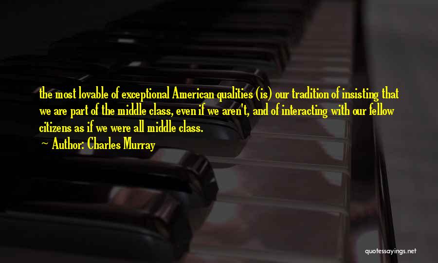 Charles Murray Quotes: The Most Lovable Of Exceptional American Qualities (is) Our Tradition Of Insisting That We Are Part Of The Middle Class,