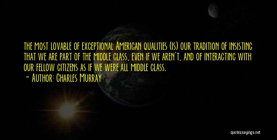 Charles Murray Quotes: The Most Lovable Of Exceptional American Qualities (is) Our Tradition Of Insisting That We Are Part Of The Middle Class,