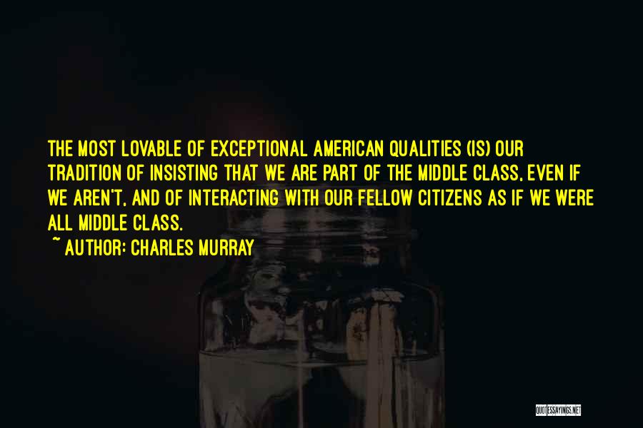 Charles Murray Quotes: The Most Lovable Of Exceptional American Qualities (is) Our Tradition Of Insisting That We Are Part Of The Middle Class,