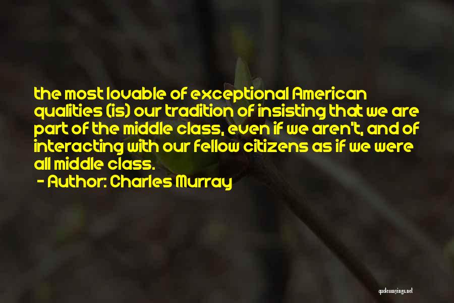 Charles Murray Quotes: The Most Lovable Of Exceptional American Qualities (is) Our Tradition Of Insisting That We Are Part Of The Middle Class,