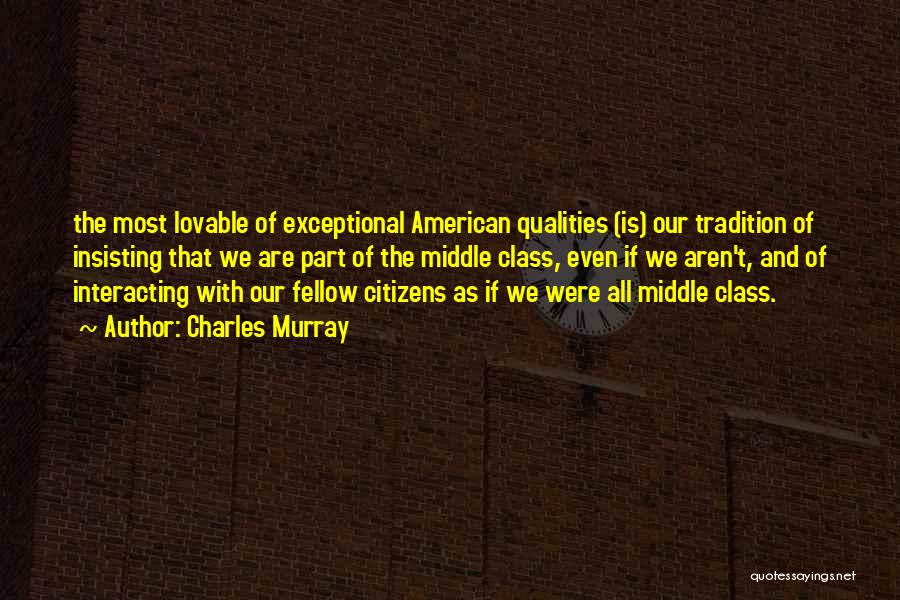 Charles Murray Quotes: The Most Lovable Of Exceptional American Qualities (is) Our Tradition Of Insisting That We Are Part Of The Middle Class,