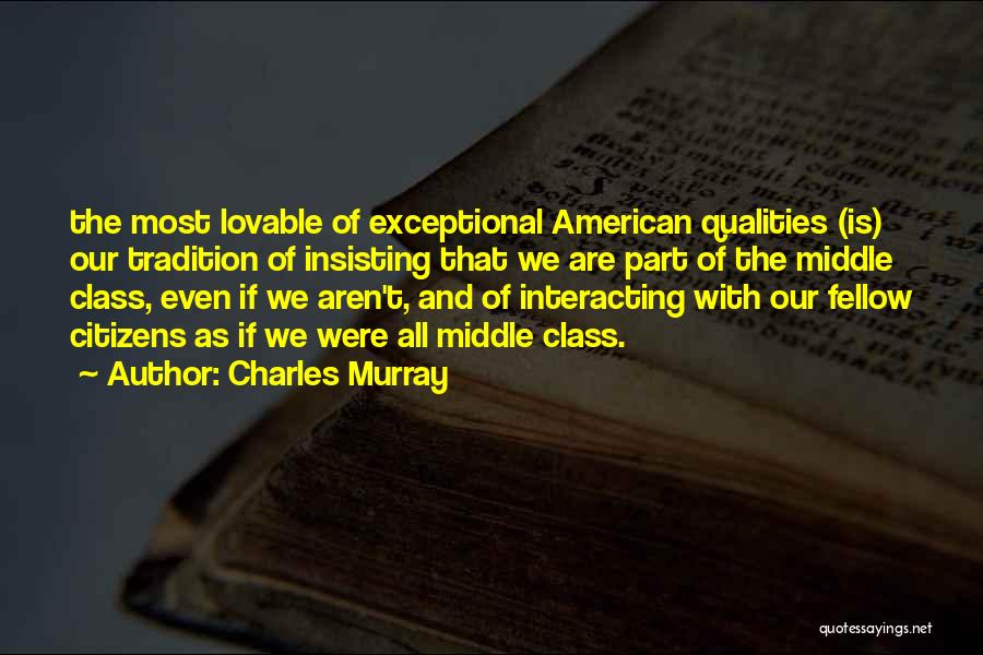 Charles Murray Quotes: The Most Lovable Of Exceptional American Qualities (is) Our Tradition Of Insisting That We Are Part Of The Middle Class,