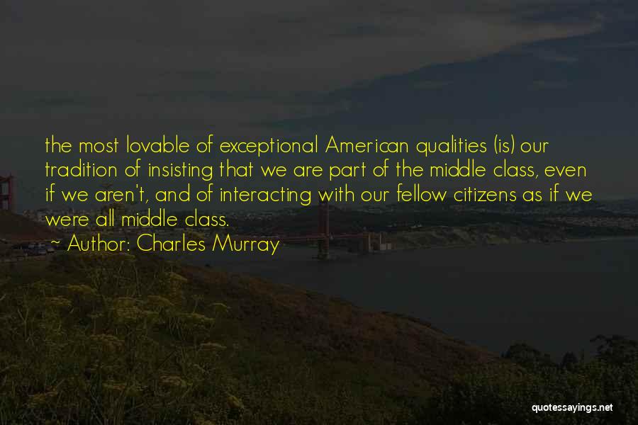 Charles Murray Quotes: The Most Lovable Of Exceptional American Qualities (is) Our Tradition Of Insisting That We Are Part Of The Middle Class,