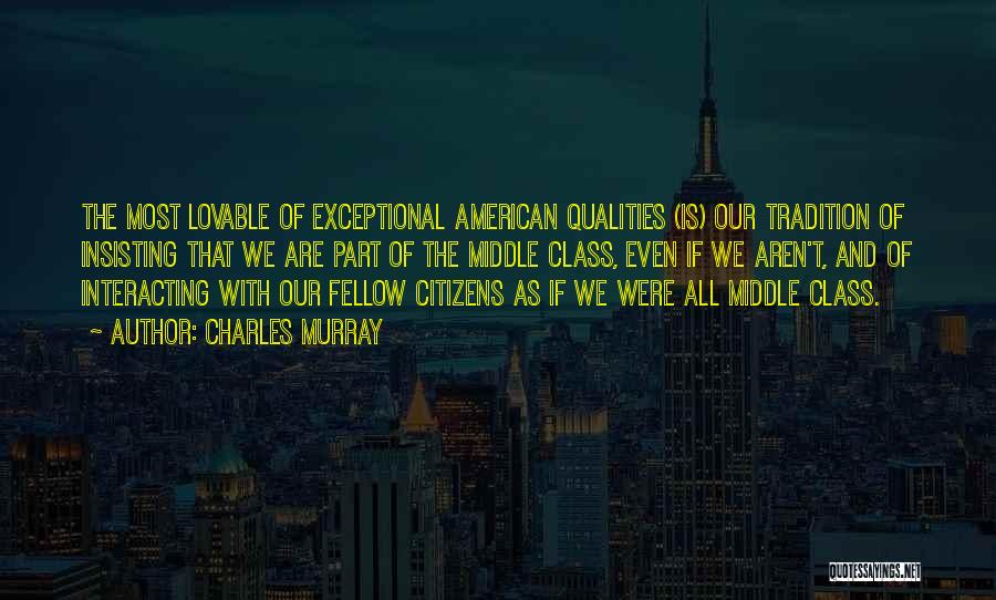 Charles Murray Quotes: The Most Lovable Of Exceptional American Qualities (is) Our Tradition Of Insisting That We Are Part Of The Middle Class,