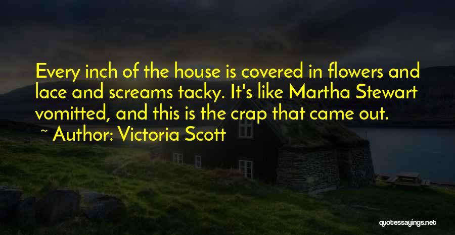 Victoria Scott Quotes: Every Inch Of The House Is Covered In Flowers And Lace And Screams Tacky. It's Like Martha Stewart Vomitted, And