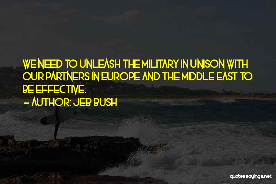 Jeb Bush Quotes: We Need To Unleash The Military In Unison With Our Partners In Europe And The Middle East To Be Effective.