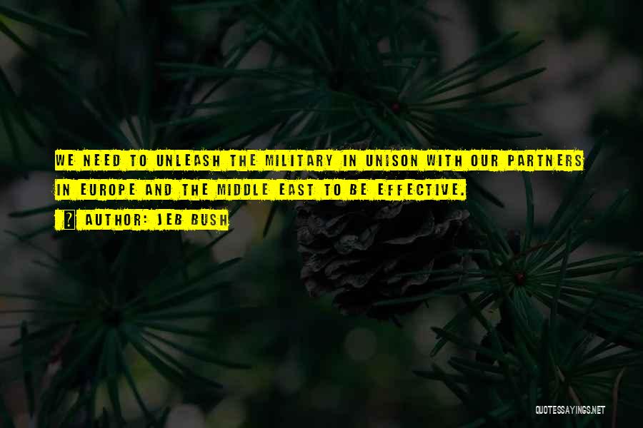 Jeb Bush Quotes: We Need To Unleash The Military In Unison With Our Partners In Europe And The Middle East To Be Effective.