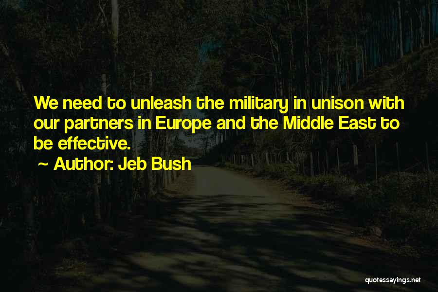 Jeb Bush Quotes: We Need To Unleash The Military In Unison With Our Partners In Europe And The Middle East To Be Effective.
