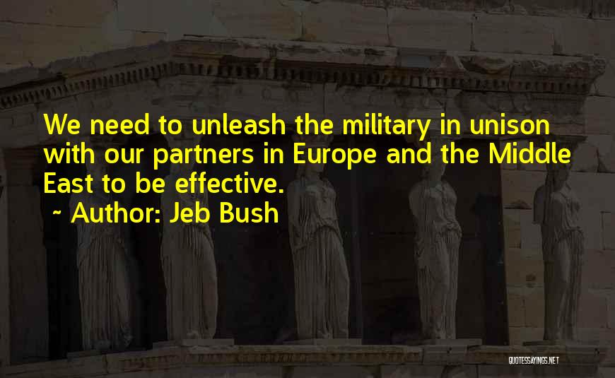 Jeb Bush Quotes: We Need To Unleash The Military In Unison With Our Partners In Europe And The Middle East To Be Effective.