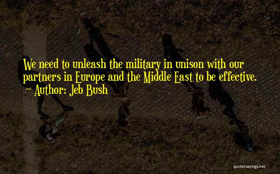Jeb Bush Quotes: We Need To Unleash The Military In Unison With Our Partners In Europe And The Middle East To Be Effective.