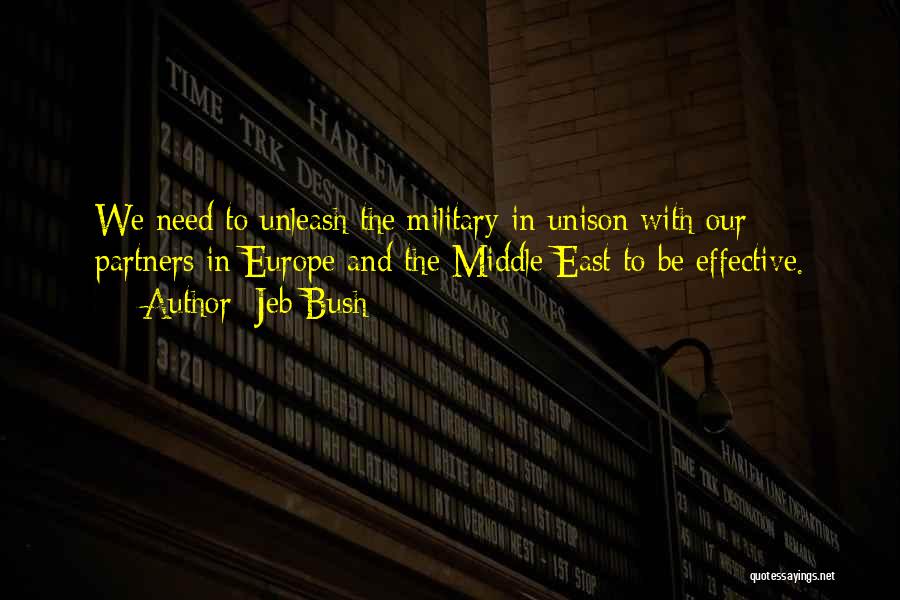 Jeb Bush Quotes: We Need To Unleash The Military In Unison With Our Partners In Europe And The Middle East To Be Effective.