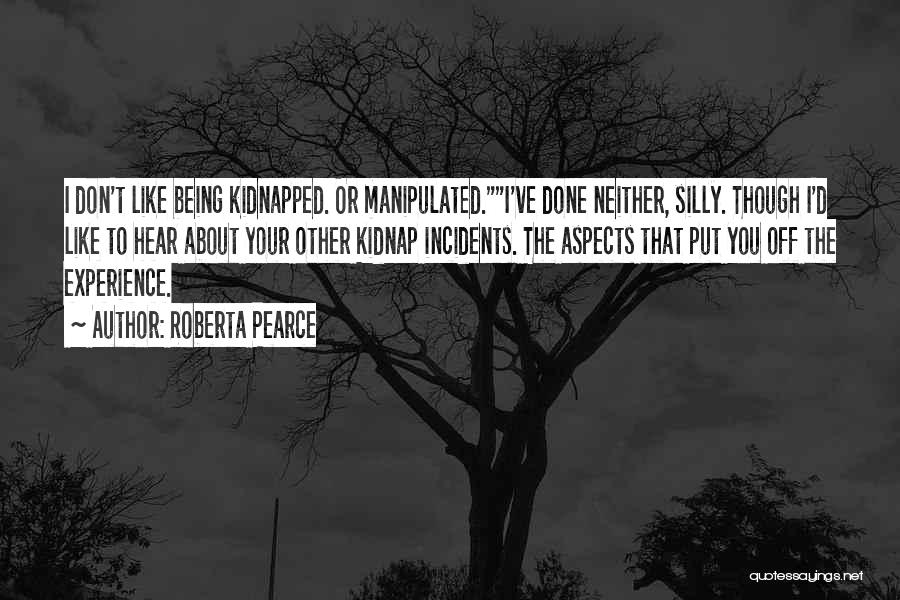 Roberta Pearce Quotes: I Don't Like Being Kidnapped. Or Manipulated.i've Done Neither, Silly. Though I'd Like To Hear About Your Other Kidnap Incidents.