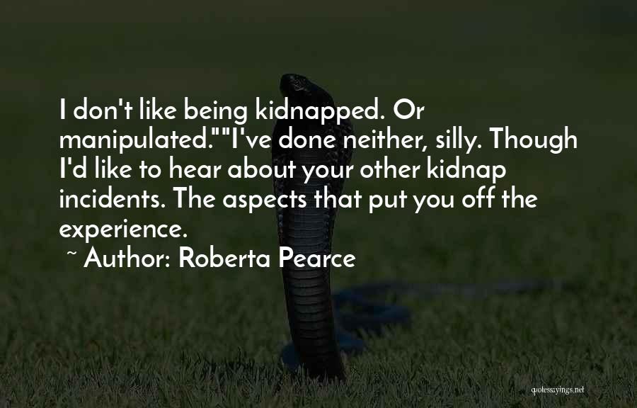 Roberta Pearce Quotes: I Don't Like Being Kidnapped. Or Manipulated.i've Done Neither, Silly. Though I'd Like To Hear About Your Other Kidnap Incidents.