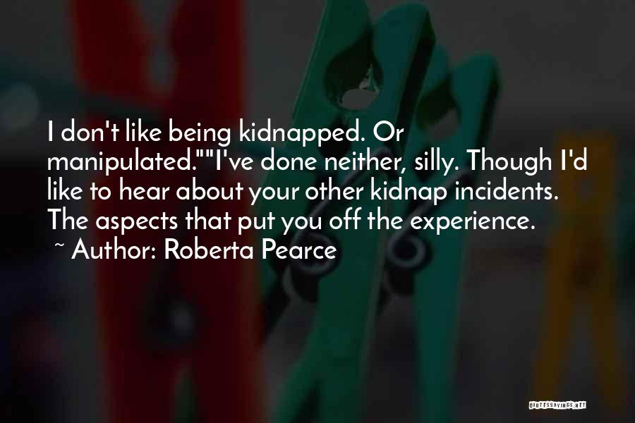 Roberta Pearce Quotes: I Don't Like Being Kidnapped. Or Manipulated.i've Done Neither, Silly. Though I'd Like To Hear About Your Other Kidnap Incidents.