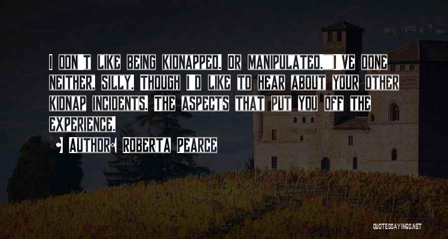 Roberta Pearce Quotes: I Don't Like Being Kidnapped. Or Manipulated.i've Done Neither, Silly. Though I'd Like To Hear About Your Other Kidnap Incidents.
