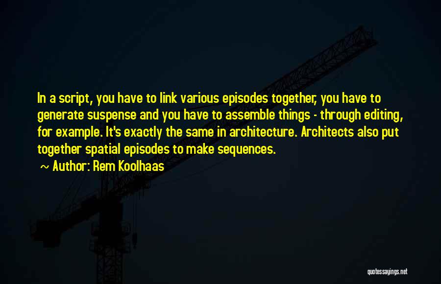 Rem Koolhaas Quotes: In A Script, You Have To Link Various Episodes Together, You Have To Generate Suspense And You Have To Assemble