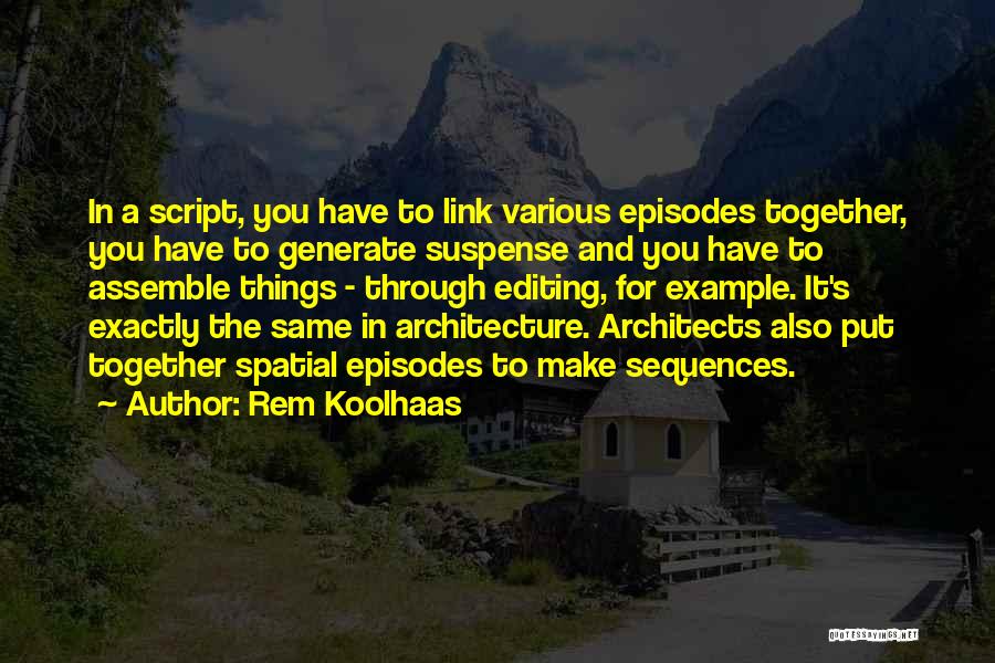 Rem Koolhaas Quotes: In A Script, You Have To Link Various Episodes Together, You Have To Generate Suspense And You Have To Assemble