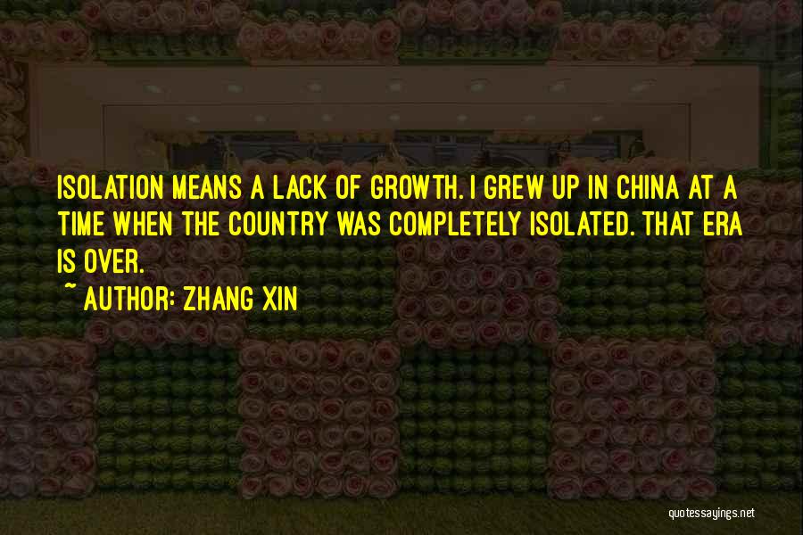 Zhang Xin Quotes: Isolation Means A Lack Of Growth. I Grew Up In China At A Time When The Country Was Completely Isolated.