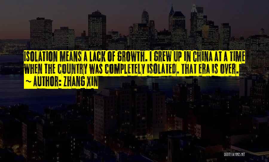 Zhang Xin Quotes: Isolation Means A Lack Of Growth. I Grew Up In China At A Time When The Country Was Completely Isolated.